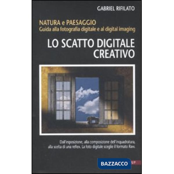 Scatto digitale creativo. Natura e paesaggio. Guida alla fotografia digitale e a