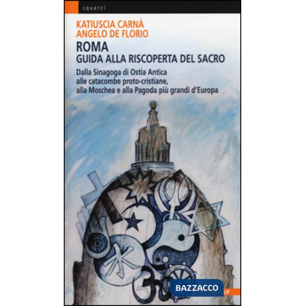 Roma. Guida alla riscoperta del sacro. Dalla sinagoga di Ostia antica alle catacombe proto-cristiane, alla moschea e pagoda più 