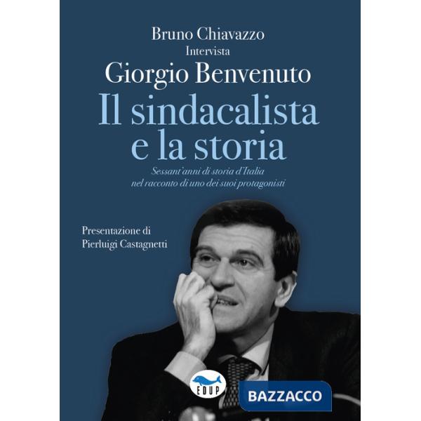Sindacalista e la storia. Sessant'anni di storia d'Italia nel racconto di uno dei suoi protagonisti (Il)