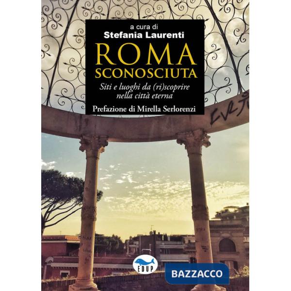 Roma sconosciuta. Siti e luoghi da (ri)scoprire nella città eterna