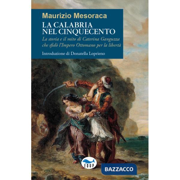 Calabria nel Cinquecento. La storia e il mito di Caterina Ganguzza che sfidò l'Impero Ottomano per la libertà (La)