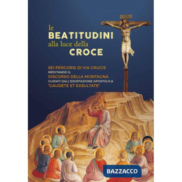 Beatitudini alla luce della Croce. Sei percorsi di Via Crucis meditando il Discorso della montagna e Gaudete et exsultate (Le)