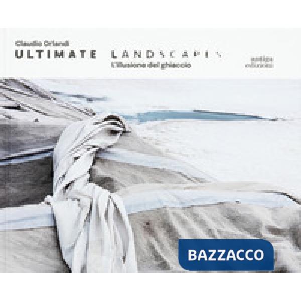 Claudio Orlandi. Ultimate landscapes. L'illusione del ghiaccio. Ediz. illustrata