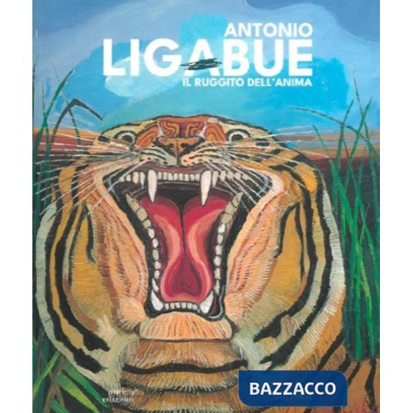 Antonio Ligabue. Il ruggito dell'anima. Ediz. a colori