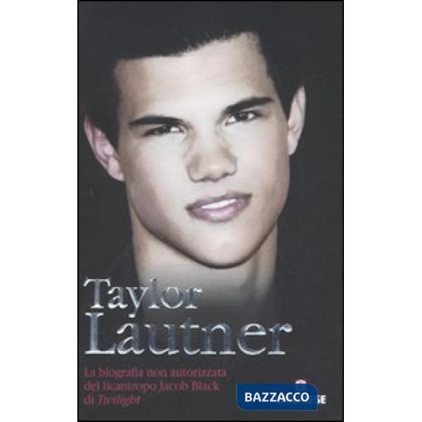 Taylor Lautner. La biografia non autorizzata del licantropo Jacob Black di Twili