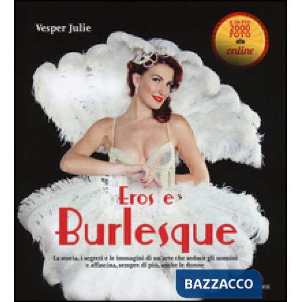 Eros e burlesque. La storia, i segreti e le immagini di un'arte che seduce gli uomini e affascina, sempre di più, anche le donne