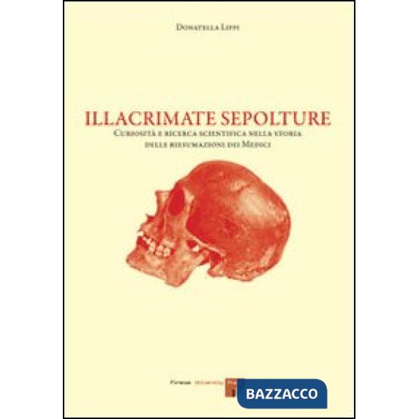 Illacrimate sepolture. Curiosità e ricerca scientifica nella storia delle riesumazioni dei Medici