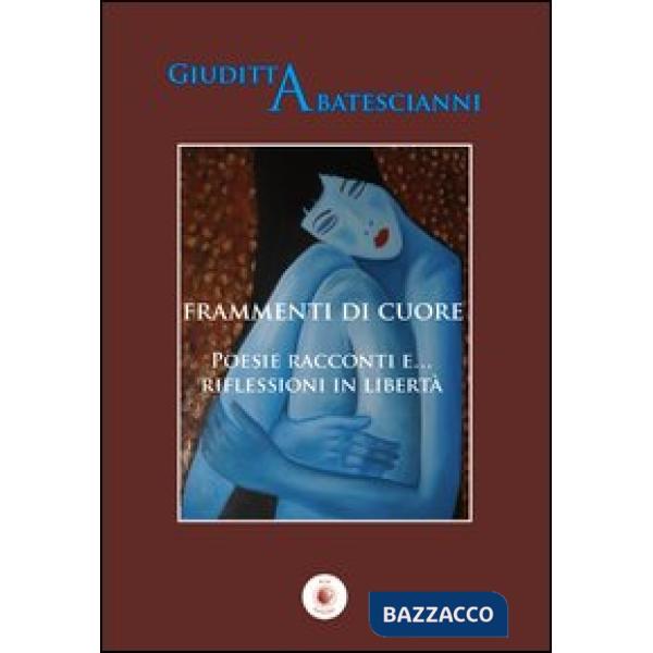 Frammenti di cuore. Poesie racconti e... riflessioni in libertà