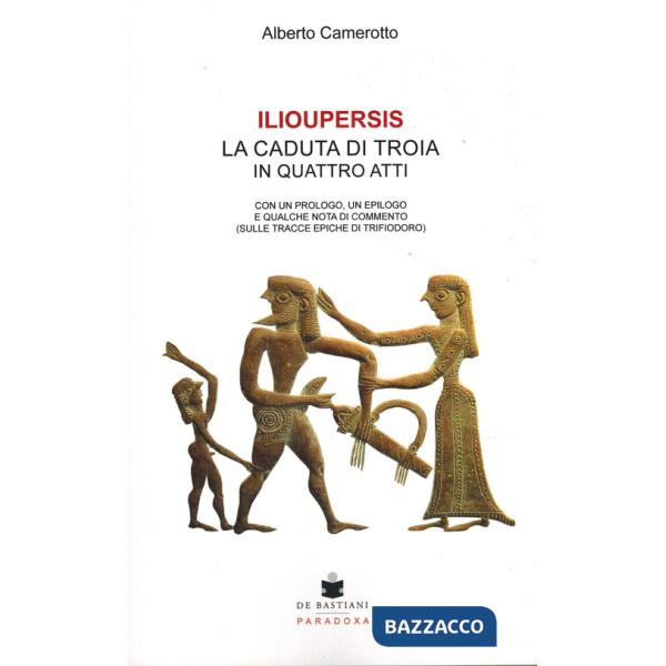 Ilioupersis. La caduta di Troia in quattro atti. Con un prologo, un epilogo e qualche nota di commento (sulle tracce epiche di T