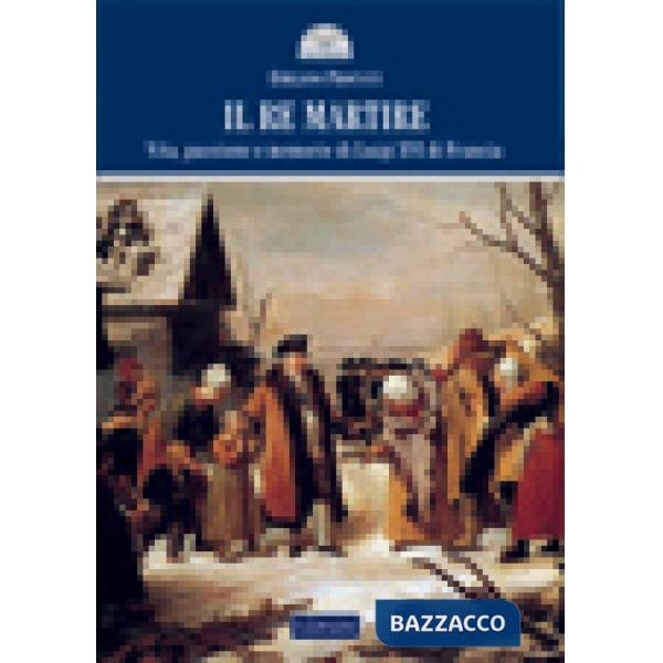 Re martire. Vita, passione e memorie di Luigi XVI di Francia (Il)