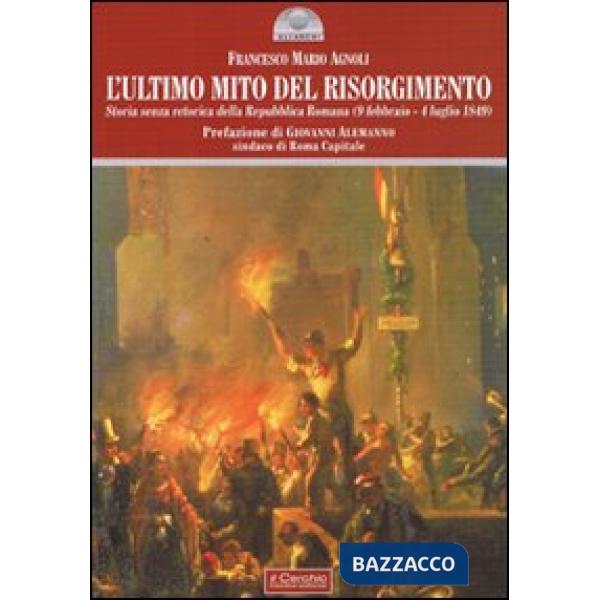 Ultimo mito del Risorgimento. Storia senza retorica della Repubblica romana (9 febbraio - 4 luglio 1849) (L')