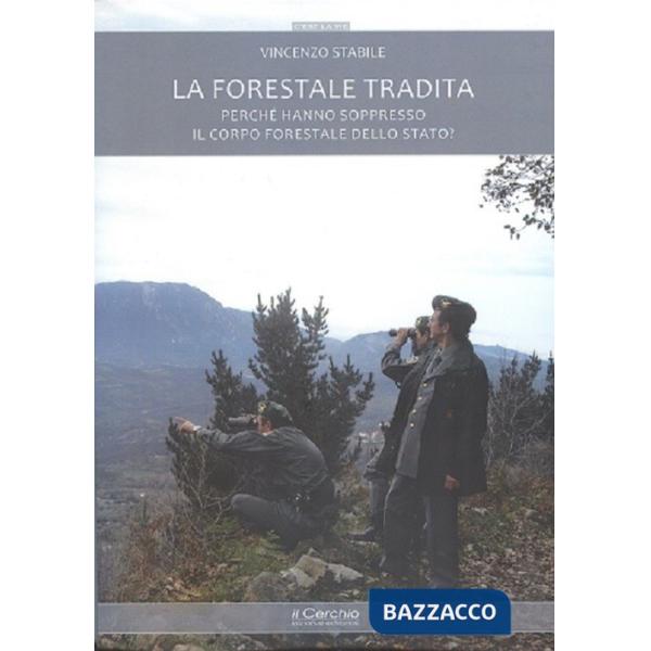 Forestale tradita. Perché hanno soppresso il Corpo Forestale dello Stato? (La)