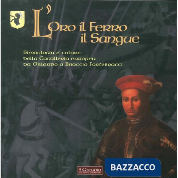 Oro il ferro il sangue. Simbologia e colore della Cavalleria europea da Orlando a Braccio Fortebracci (L')