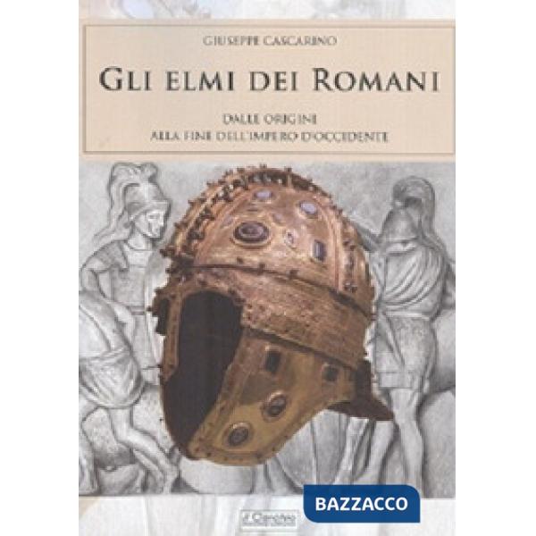 Elmi dei romani. Dalle origini alla fine dell'Impero d'Occidente (Gli)