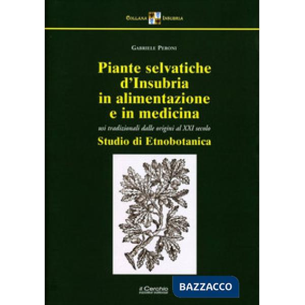 Piante selvatiche d'Insubria in alimentazione e medicina. Usi tradizionali dalle origini al XXI secolo. Nuova ediz.
