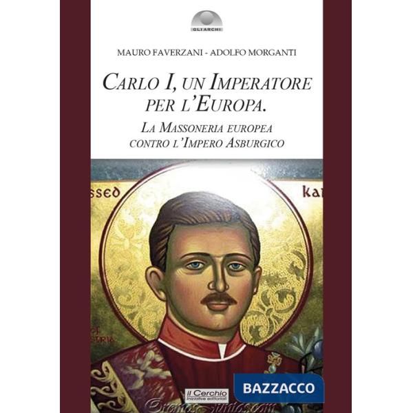Carlo I d'Asburgo, un Imperatore per l'Europa. La Massoneria europea contro l'Impero Asburgico. Nuova ediz.