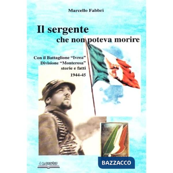 Sergente che non poteva morire. Con il battaglione «Ivrea», divisione Monterosa. Storie e fatti 1944-45 (Il)