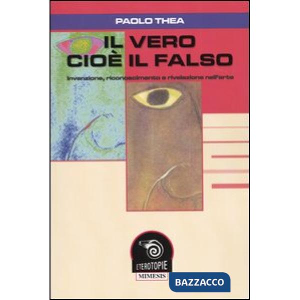 Vero cioè il falso. Invenzione, riconoscimento e rivelazione nell'arte (Il)