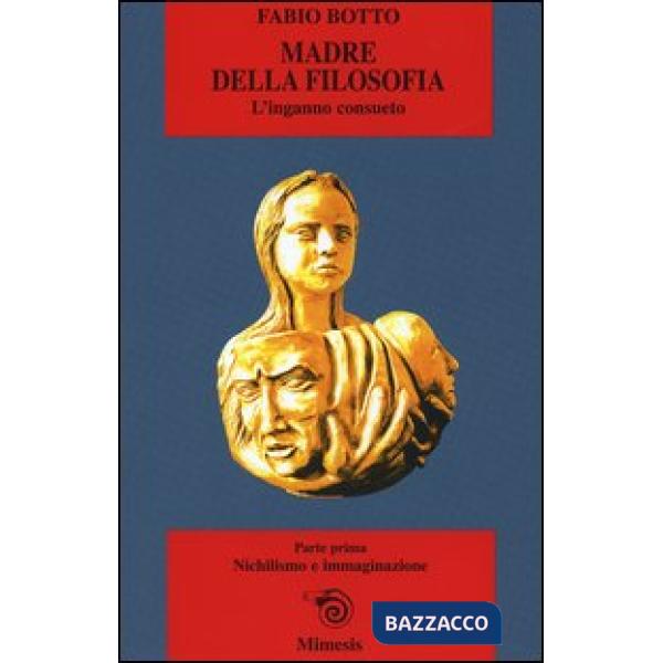 Madre della filosofia. L'inganno consueto. Vol. 1: Nichilismo e immaginazione.