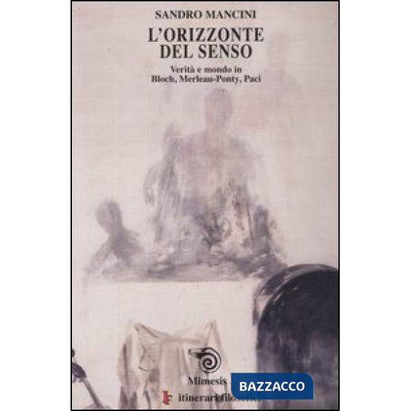 Orizzonte del senso. Verità e mondo in Bloch, Merlau-Ponty, Paci (L')