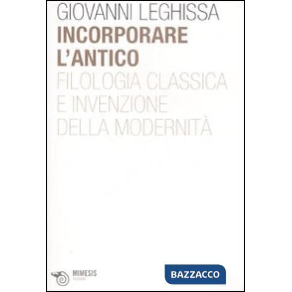 Incorporare l'antico. Filologia classica e invenzione della modernità
