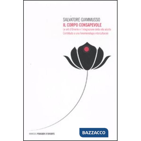 Corpo consapevole. Le arti d'Oriente e l'integrazione della vita adulta. Contributo a una fenomenologia interculturale (Il)
