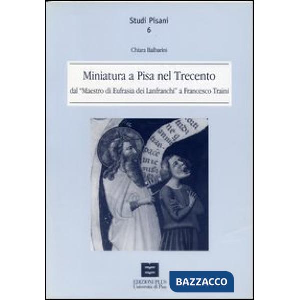 Miniatura a Pisa nel Trecento dal maestro di Eufrasia dei Lanfranchi a Francesco Traini