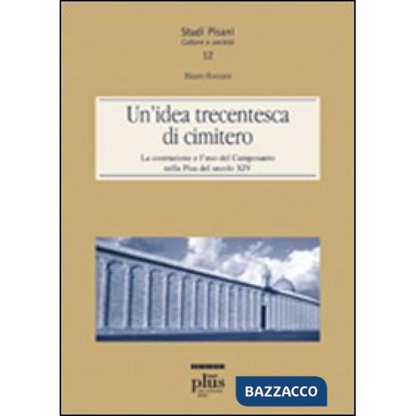 Idea trecentesca di cimitero. La costruzione e l'uso del Camposanto nella Pisa del secolo XIV (Un')