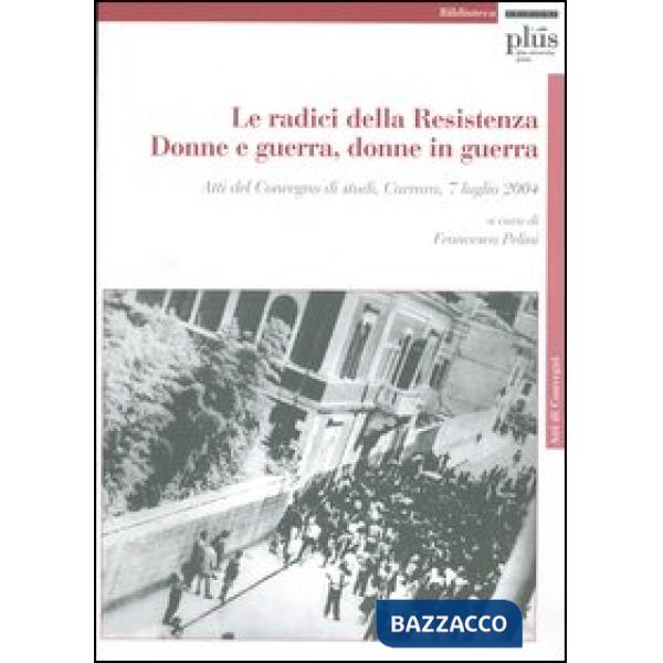 Radici della Resistenza. Donne e guerra, donne in guerra. Atti del Convegno di s