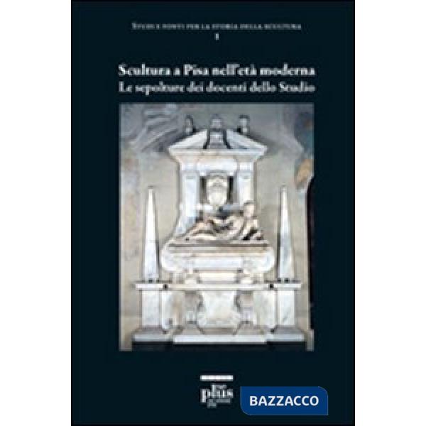 Scultura a Pisa nell'età moderna. Le sepolture dei docenti dello studio. Ediz. i