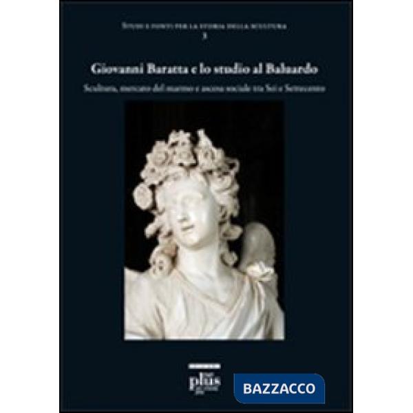 Giovanni Baratta e lo studio al baluardo. Scultura, mercato del marmo e ascesa s