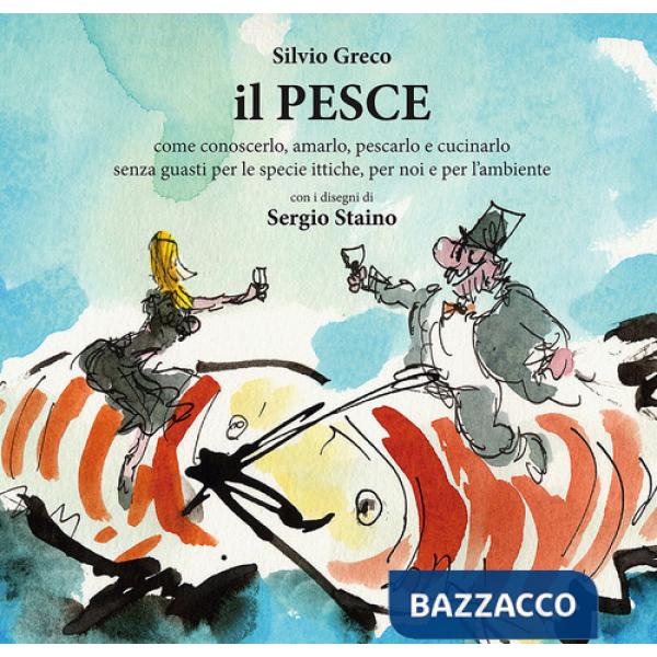 Pesce. Come conoscerlo, amarlo, pescarlo e cucinarlo senza guasti per le specie ittiche, per noi e per l'ambiente (Il)