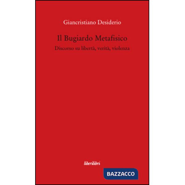 Bugiardo metafisico. Discorso su libertà, verità, violenza (Il)