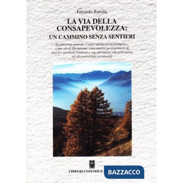 Via della consapevolezza: un cammino senza sentieri. La presenza mentale, l'osservazione pura e semplice come via di liberazione