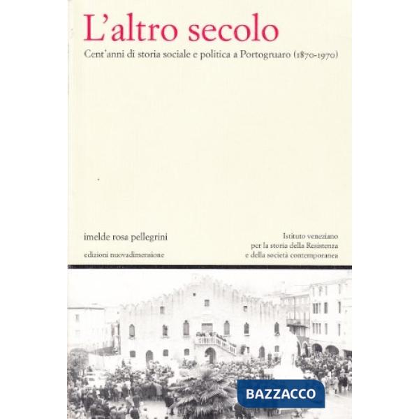 Altro secolo. Cent'anni di storia sociale e politica a Portogruaro (1870-1970) (L')