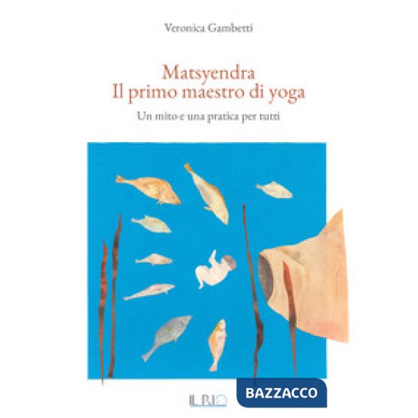 Matsyendra. Il primo maestro di yoga. Un mito e una pratica per tutti