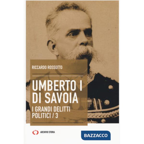 Umberto I di Savoia. I grandi delitti politici. Vol. 3
