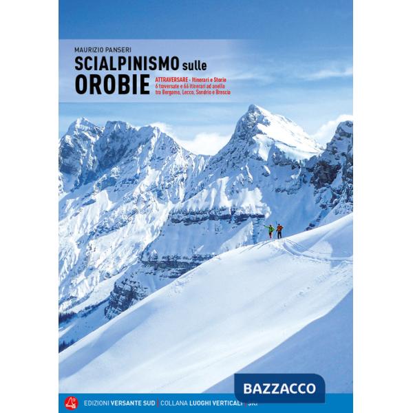 Scialpinismo sulle Orobie. Atrraversare. Itinerari e storie. 6 traversate e 66 itinerari ad anello tra Bergamo, Lecco, Sondrio e