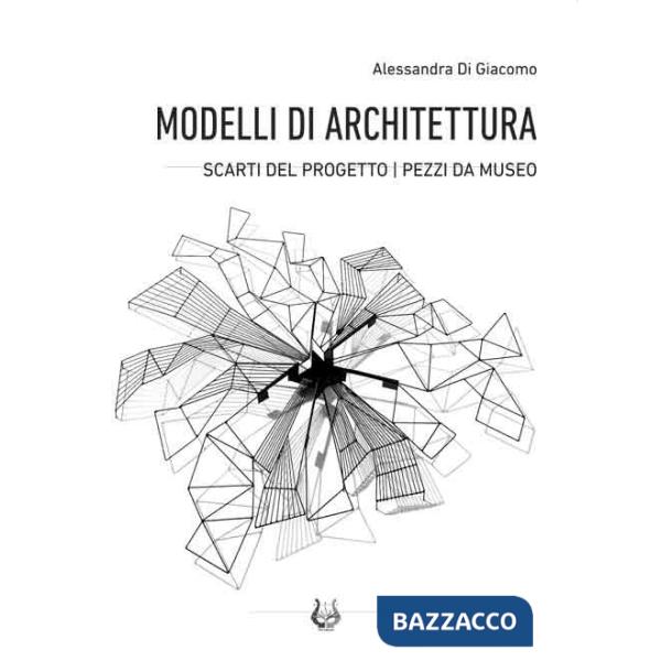 Modelli di architettura. Scarti del progetto. Pezzi da museo