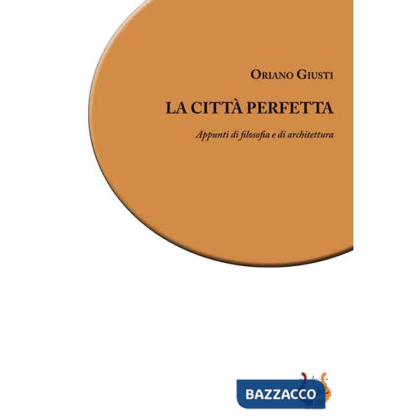 Città perfetta. Appunti di filosofia e di architettura. Nuova ediz. (La)