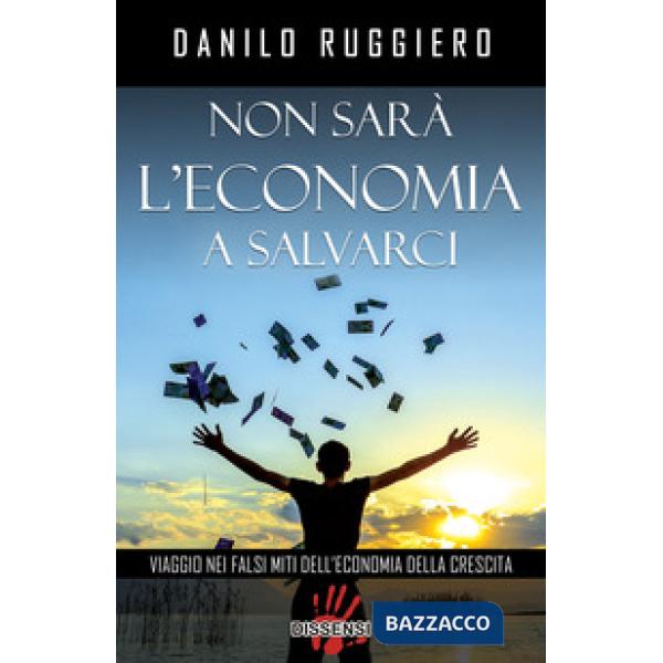 Non sarà l'economia a salvarci. Viaggio nei falsi miti dell'economia della cresc