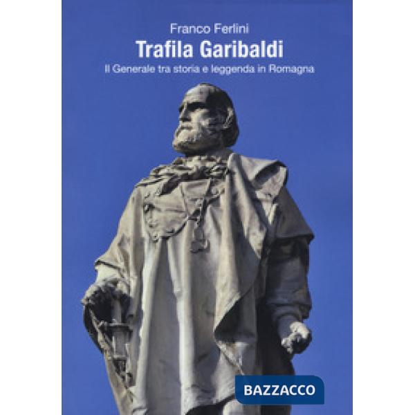 Trafila Garibaldi. Il generale tra storia e leggenda in Romagna
