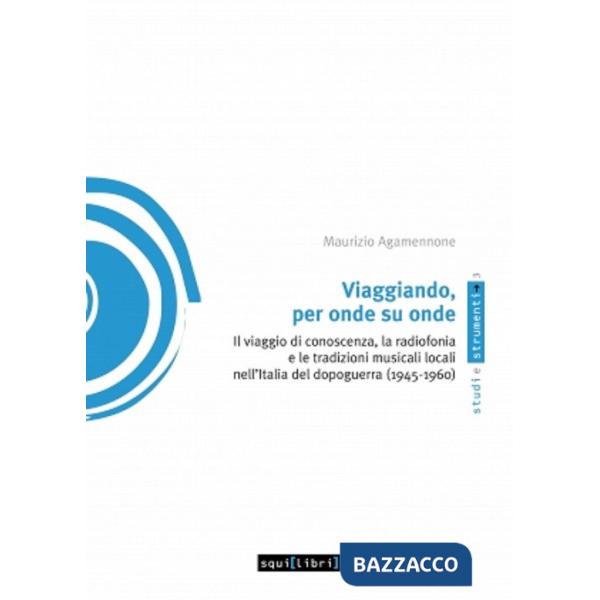 Viaggiando, per onde su onde. Il viaggio di conoscenza, la radiofonia e le tradizioni musicali locali nell'Italia del dopoguerra