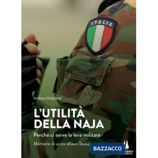 Utilità della naja. Perchè ci serve la leva militare. Memorie di un ex allievo Teuliè (L')