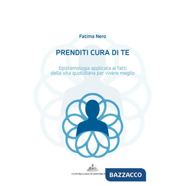 Prenditi cura di te. Epistemologia applicata ai fatti della vita quotidiana per vivere meglio