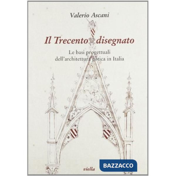 Trecento disegnato. Le basi progettuali dell'architettura gotica in Italia (Il)