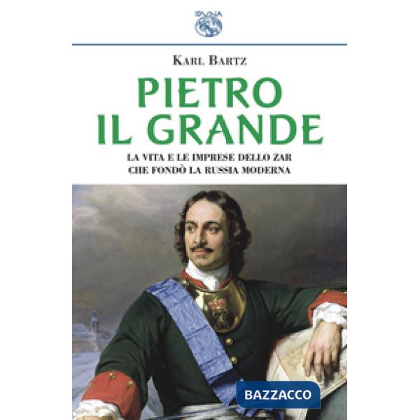 Pietro il Grande. La vita e le imprese dello zar che fondò la Russia moderna