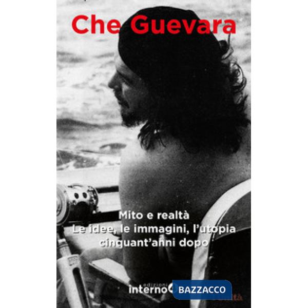 Che Guevara. Mito e realtà. Le idee, le immagini, l'utopia cinquant'anni dopo