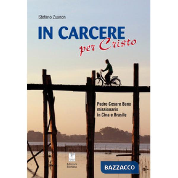 In carcere per Cristo. Padre Cesare Bano missionario in Cina e Brasile