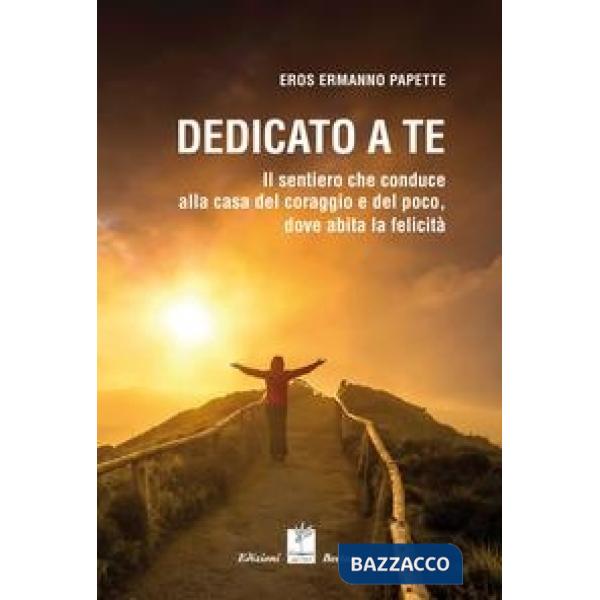 Dedicato a te. Il sentiero che conduce alla casa del coraggio e del poco, dove abita la felicità